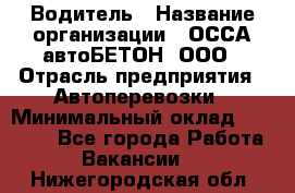 Водитель › Название организации ­ ОССА-автоБЕТОН, ООО › Отрасль предприятия ­ Автоперевозки › Минимальный оклад ­ 40 000 - Все города Работа » Вакансии   . Нижегородская обл.